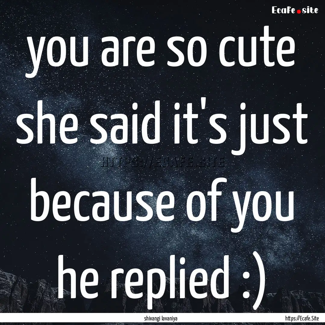 you are so cute she said it's just because.... : Quote by shivangi lavaniya