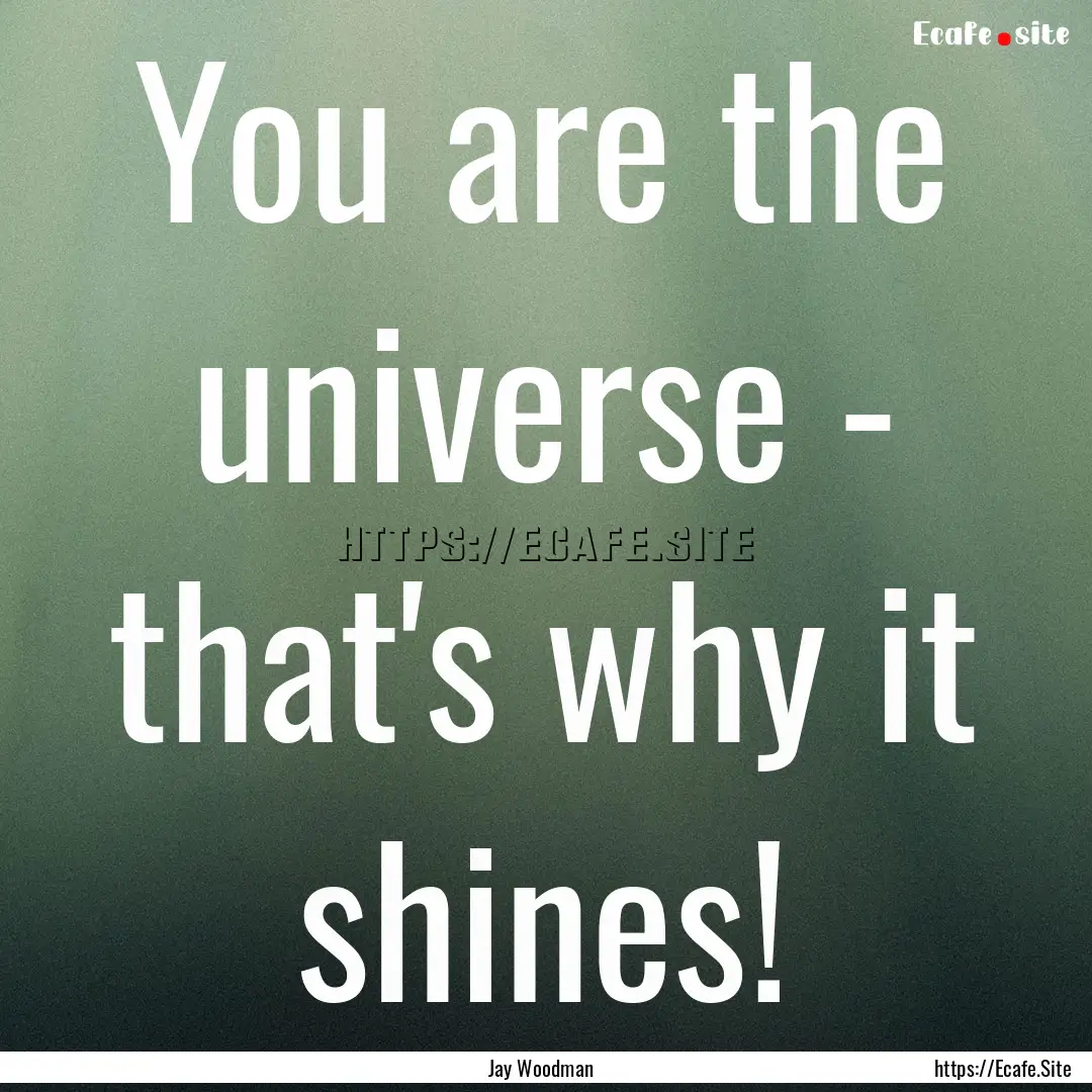 You are the universe - that's why it shines!.... : Quote by Jay Woodman