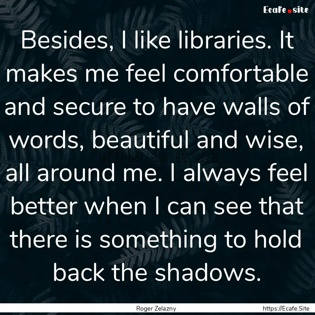 Besides, I like libraries. It makes me feel.... : Quote by Roger Zelazny