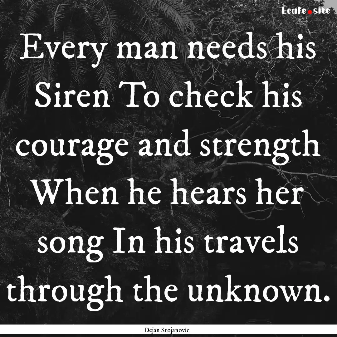 Every man needs his Siren To check his courage.... : Quote by Dejan Stojanovic