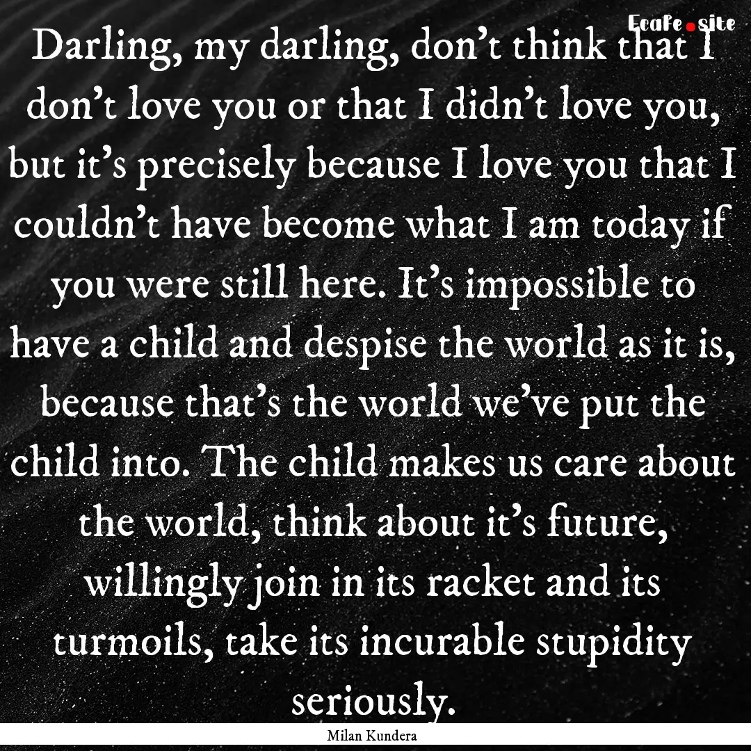 Darling, my darling, don't think that I don't.... : Quote by Milan Kundera