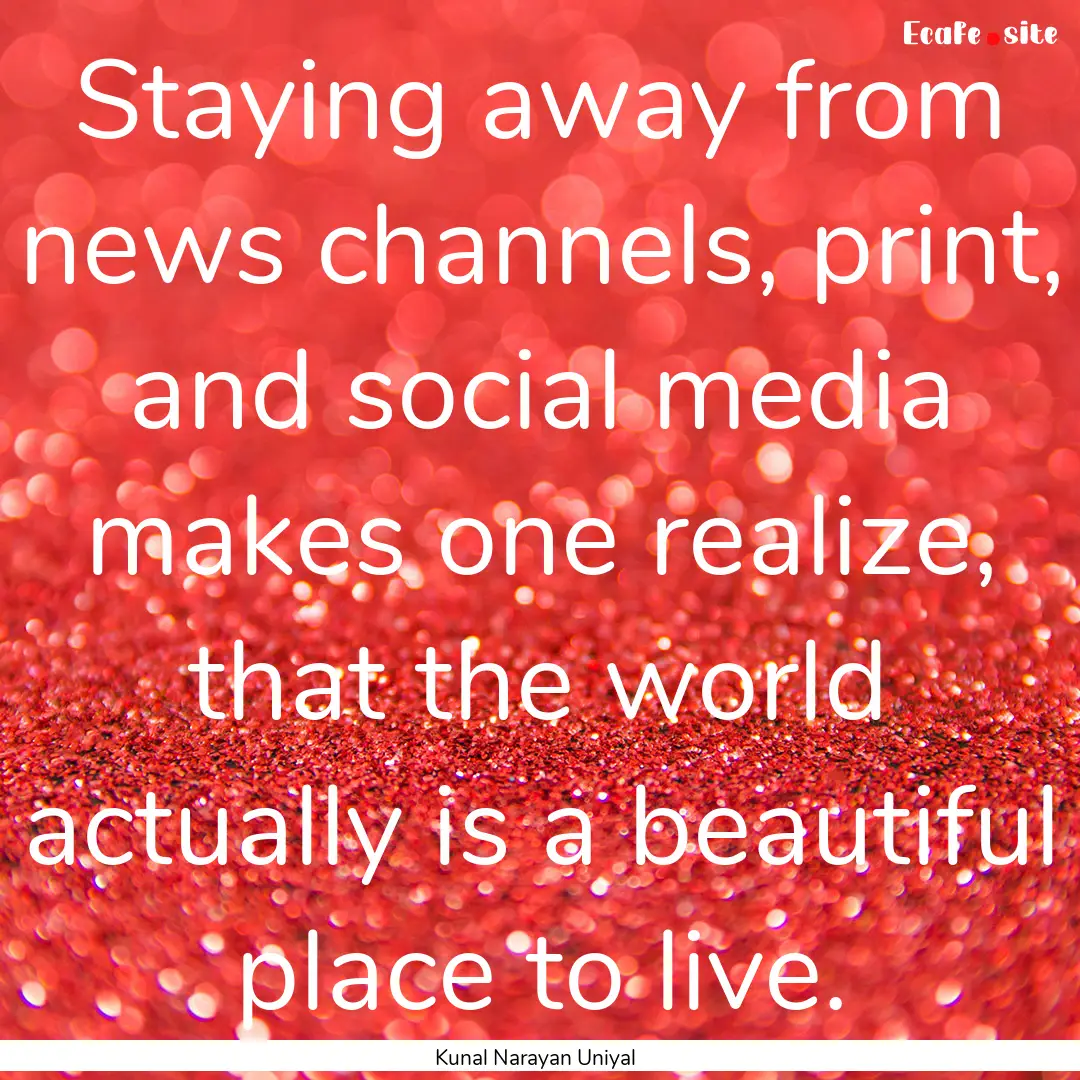 Staying away from news channels, print, and.... : Quote by Kunal Narayan Uniyal