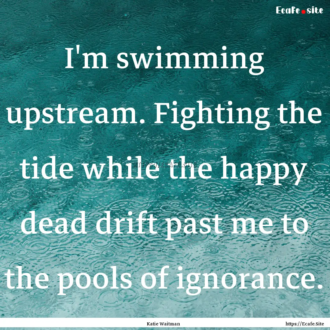 I'm swimming upstream. Fighting the tide.... : Quote by Katie Waitman