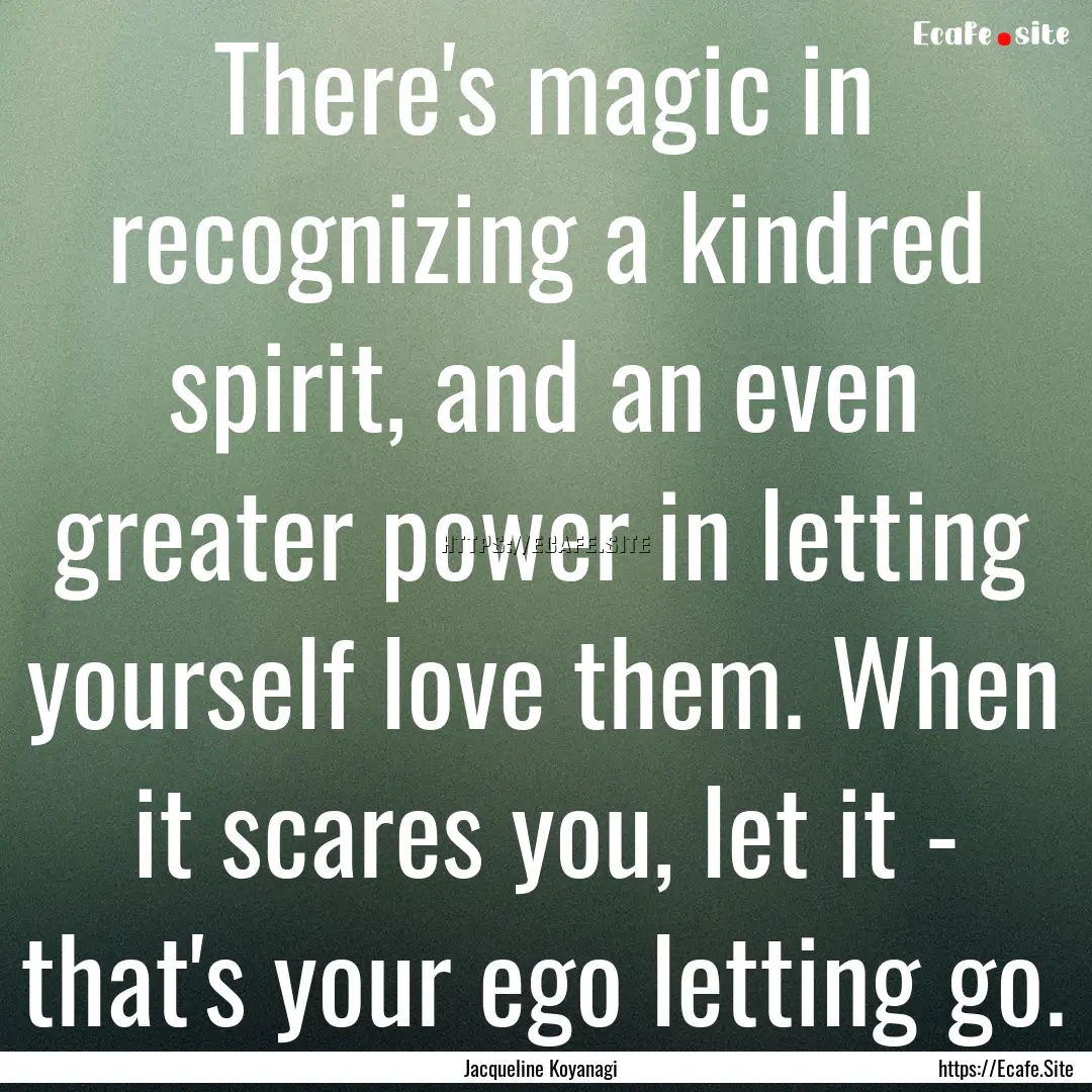 There's magic in recognizing a kindred spirit,.... : Quote by Jacqueline Koyanagi