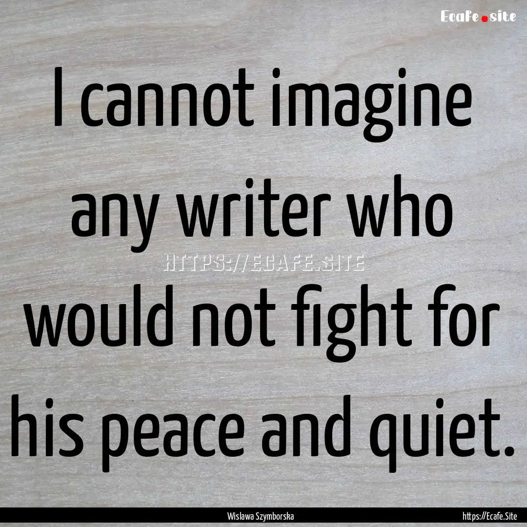 I cannot imagine any writer who would not.... : Quote by Wislawa Szymborska