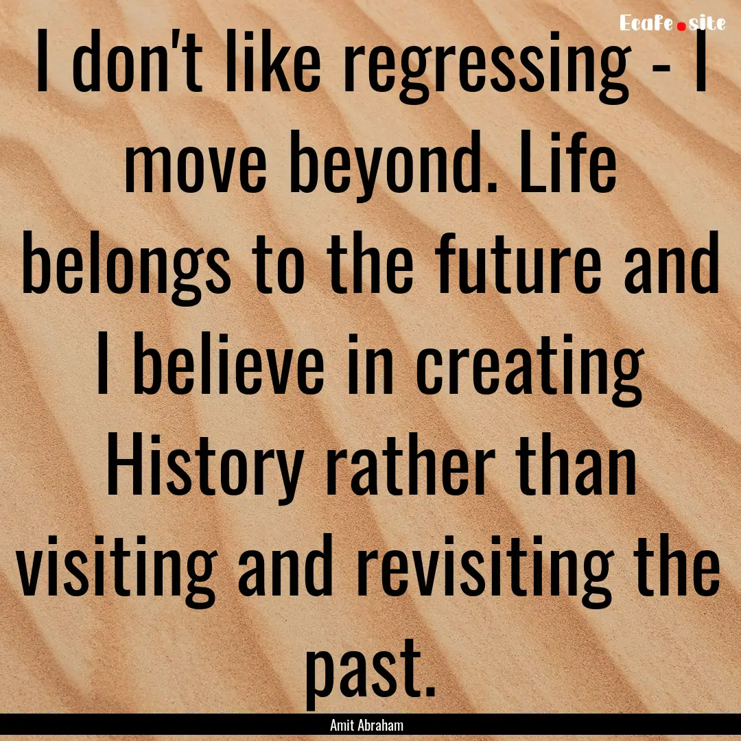 I don't like regressing - I move beyond..... : Quote by Amit Abraham