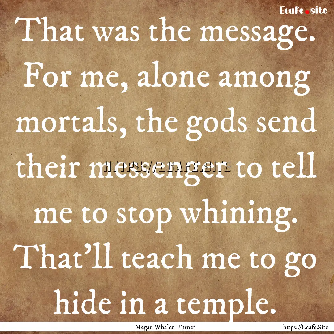 That was the message. For me, alone among.... : Quote by Megan Whalen Turner