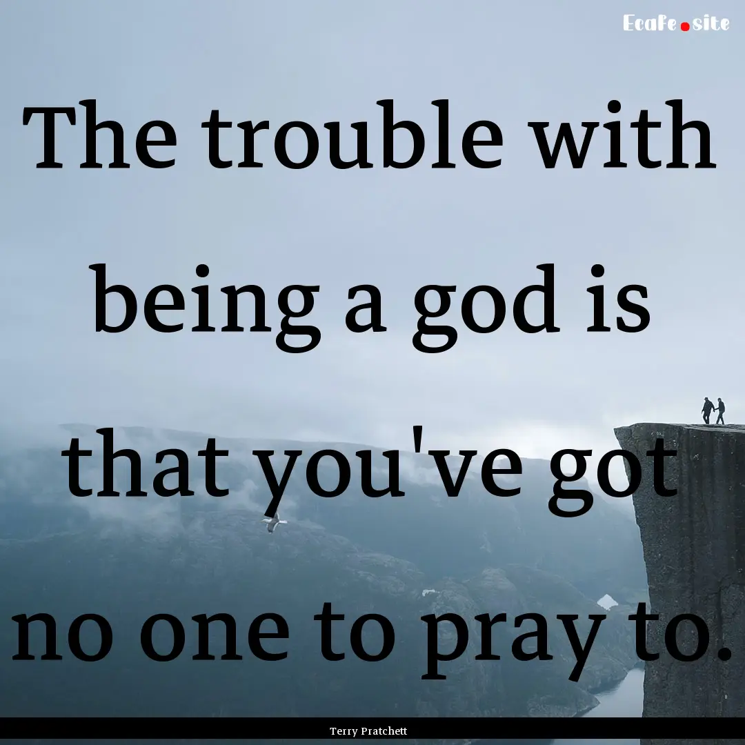 The trouble with being a god is that you've.... : Quote by Terry Pratchett