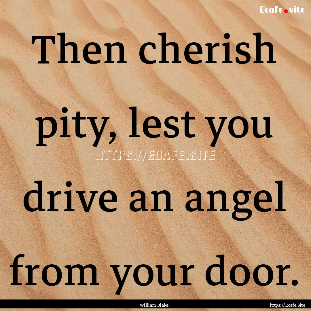 Then cherish pity, lest you drive an angel.... : Quote by William Blake