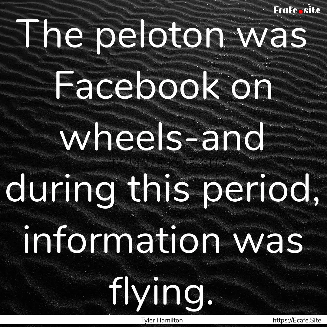 The peloton was Facebook on wheels-and during.... : Quote by Tyler Hamilton