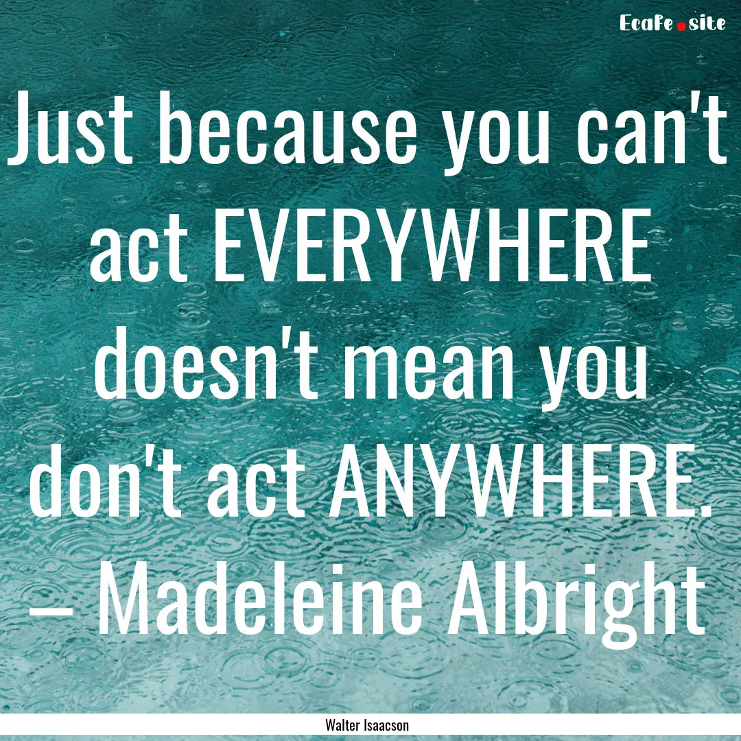 Just because you can't act EVERYWHERE doesn't.... : Quote by Walter Isaacson