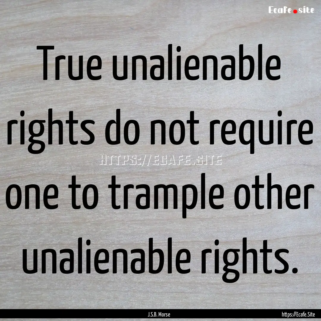 True unalienable rights do not require one.... : Quote by J.S.B. Morse