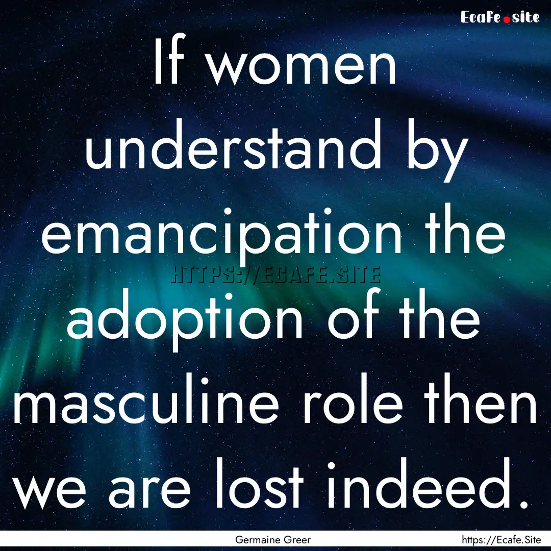 If women understand by emancipation the adoption.... : Quote by Germaine Greer