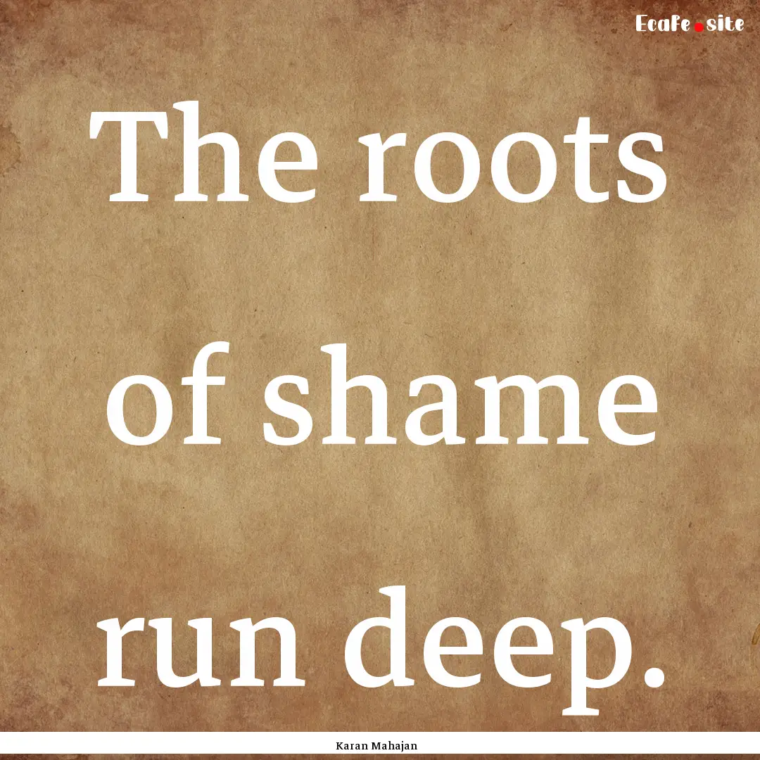 The roots of shame run deep. : Quote by Karan Mahajan