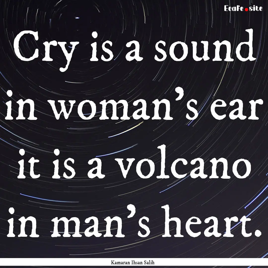 Cry is a sound in woman’s ear it is a volcano.... : Quote by Kamaran Ihsan Salih