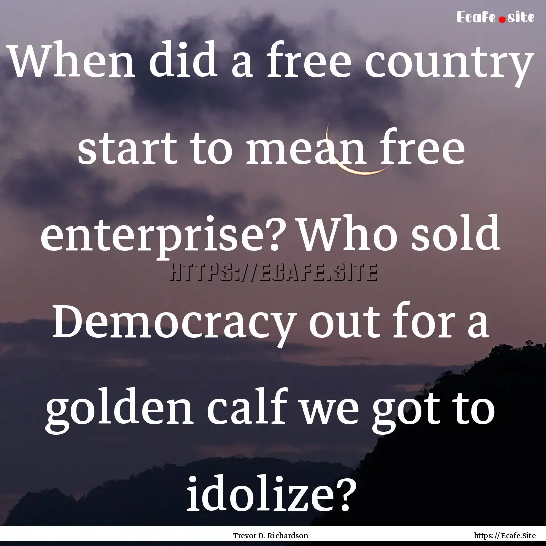 When did a free country start to mean free.... : Quote by Trevor D. Richardson