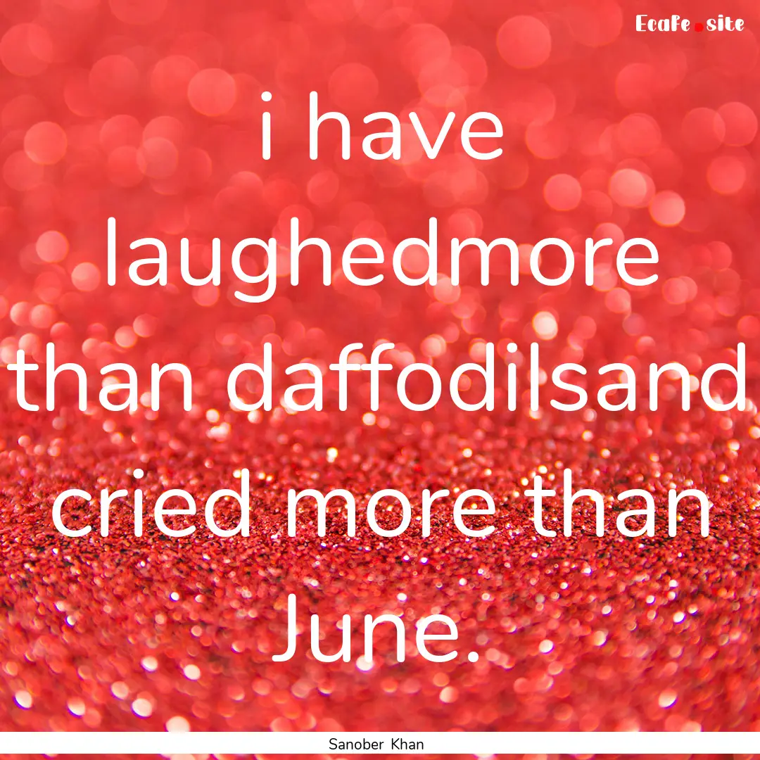 i have laughedmore than daffodilsand cried.... : Quote by Sanober Khan