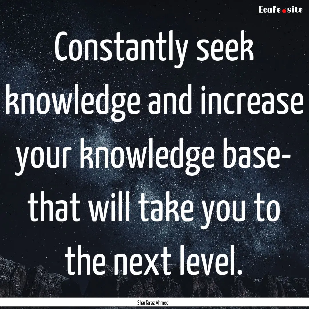 Constantly seek knowledge and increase your.... : Quote by Sharfaraz Ahmed