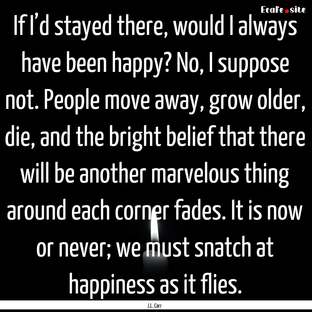 If I’d stayed there, would I always have.... : Quote by J.L. Carr