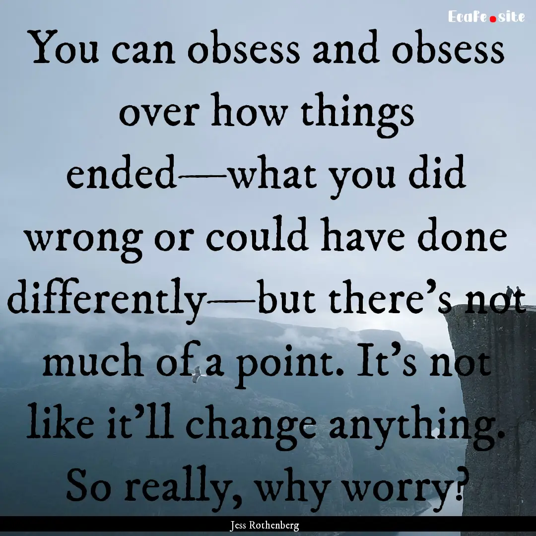 You can obsess and obsess over how things.... : Quote by Jess Rothenberg