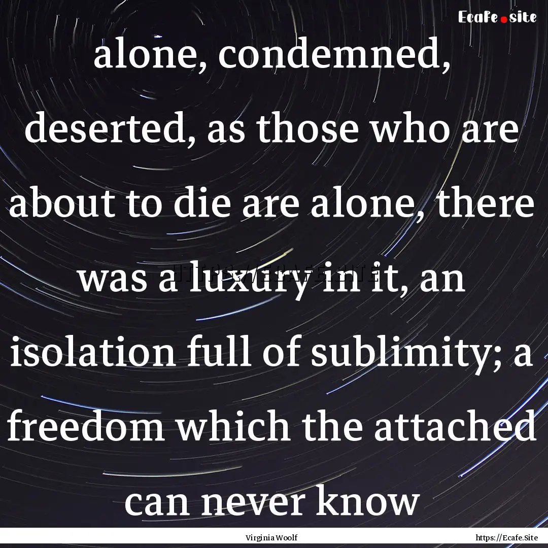 alone, condemned, deserted, as those who.... : Quote by Virginia Woolf