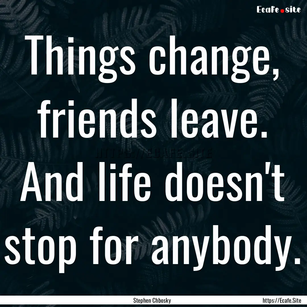 Things change, friends leave. And life doesn't.... : Quote by Stephen Chbosky