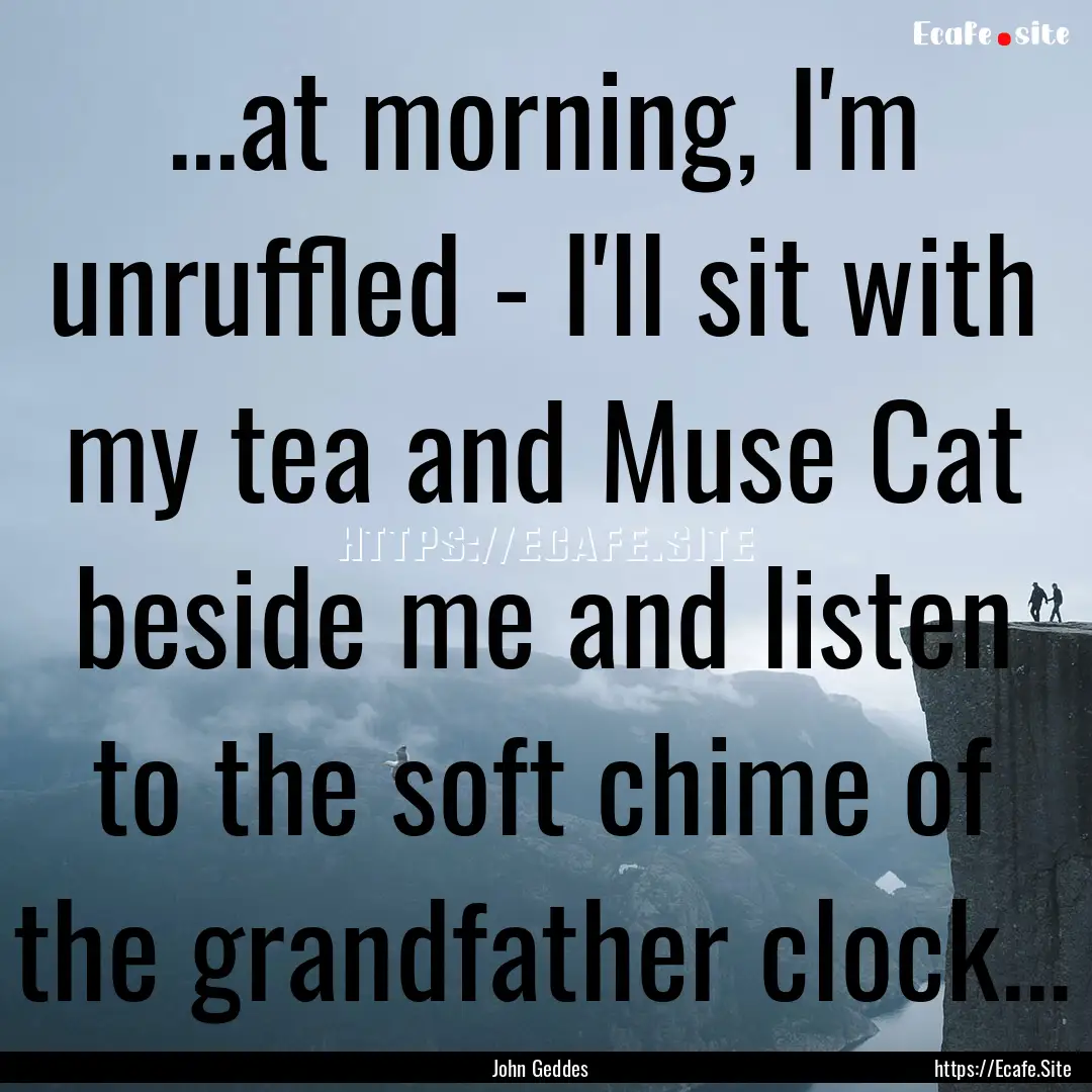 ...at morning, I'm unruffled - I'll sit with.... : Quote by John Geddes