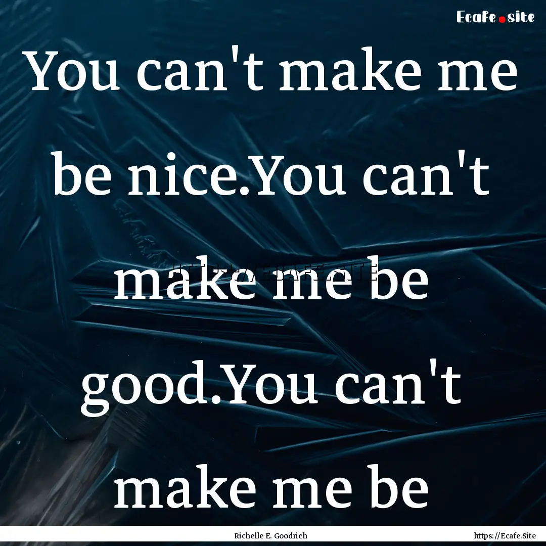 You can't make me be nice.You can't make.... : Quote by Richelle E. Goodrich