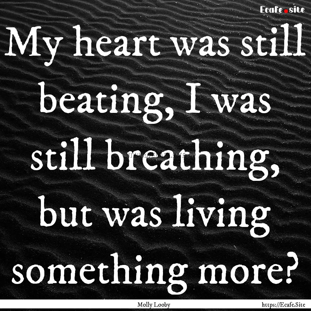 My heart was still beating, I was still breathing,.... : Quote by Molly Looby