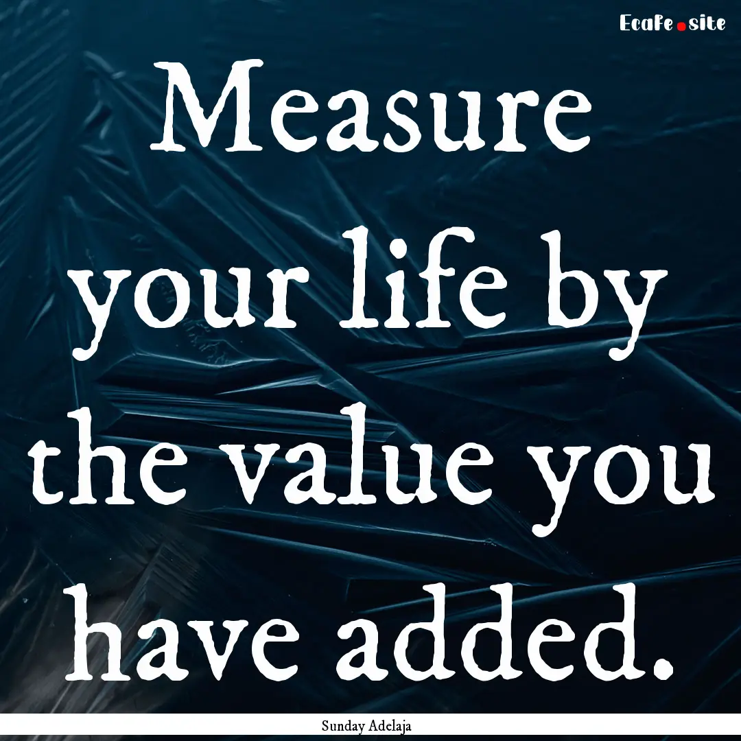 Measure your life by the value you have added..... : Quote by Sunday Adelaja