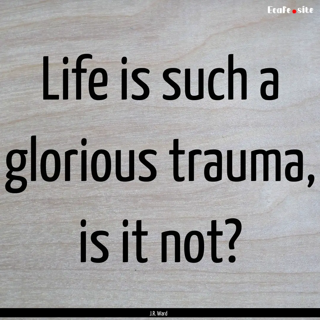 Life is such a glorious trauma, is it not?.... : Quote by J.R. Ward