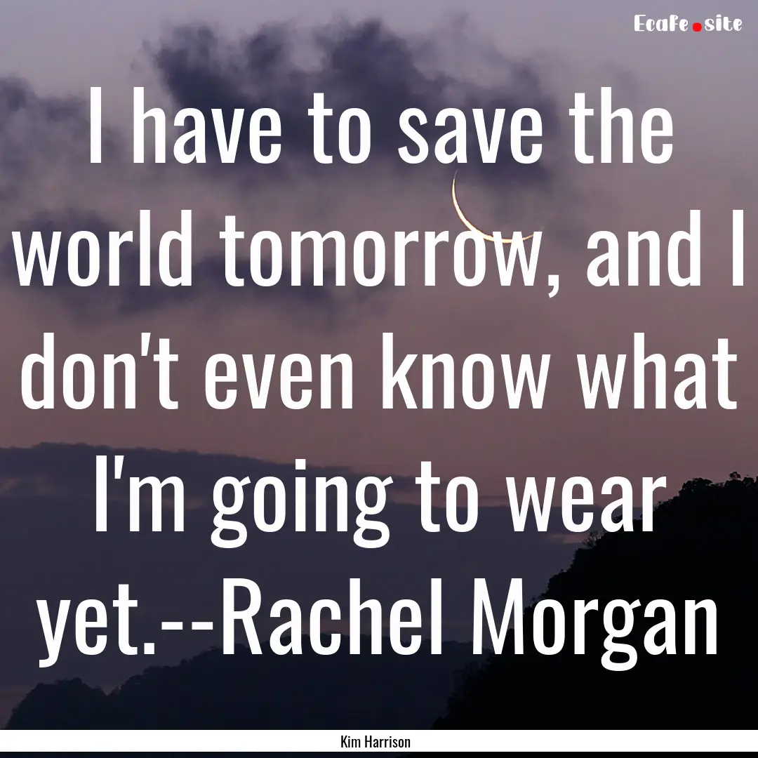 I have to save the world tomorrow, and I.... : Quote by Kim Harrison