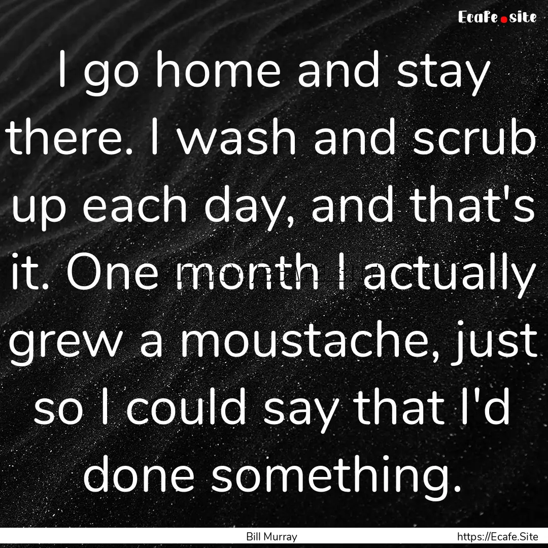 I go home and stay there. I wash and scrub.... : Quote by Bill Murray