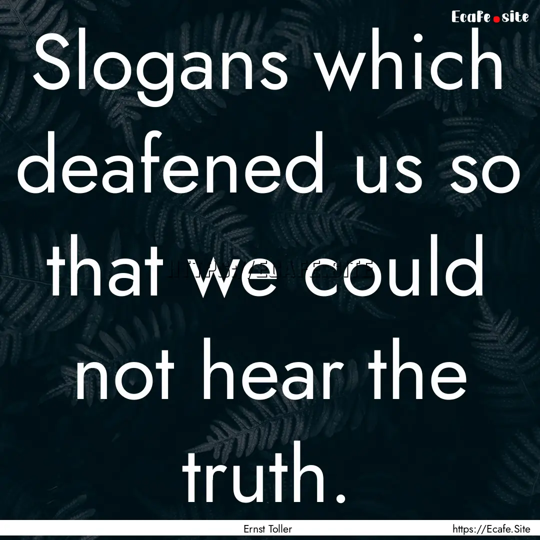 Slogans which deafened us so that we could.... : Quote by Ernst Toller