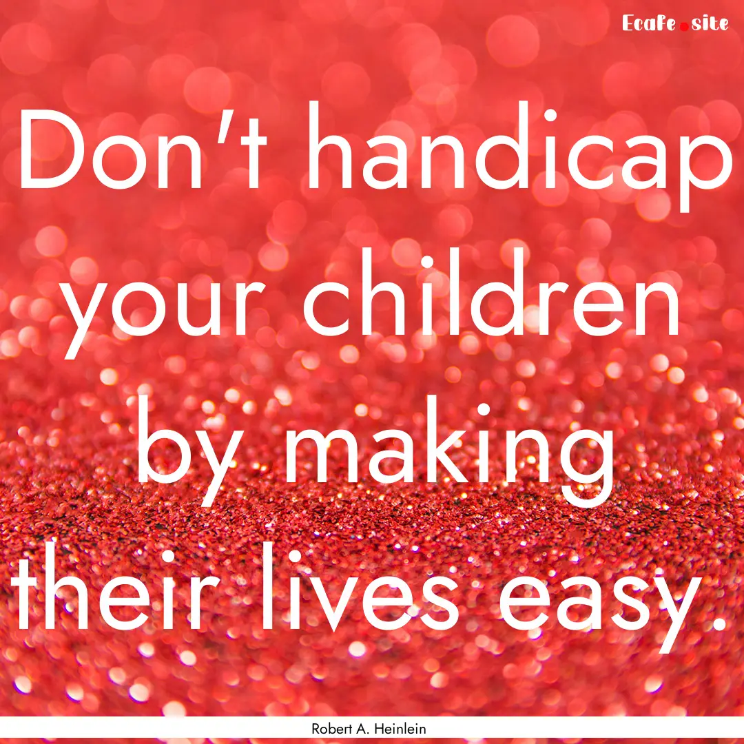 Don't handicap your children by making their.... : Quote by Robert A. Heinlein