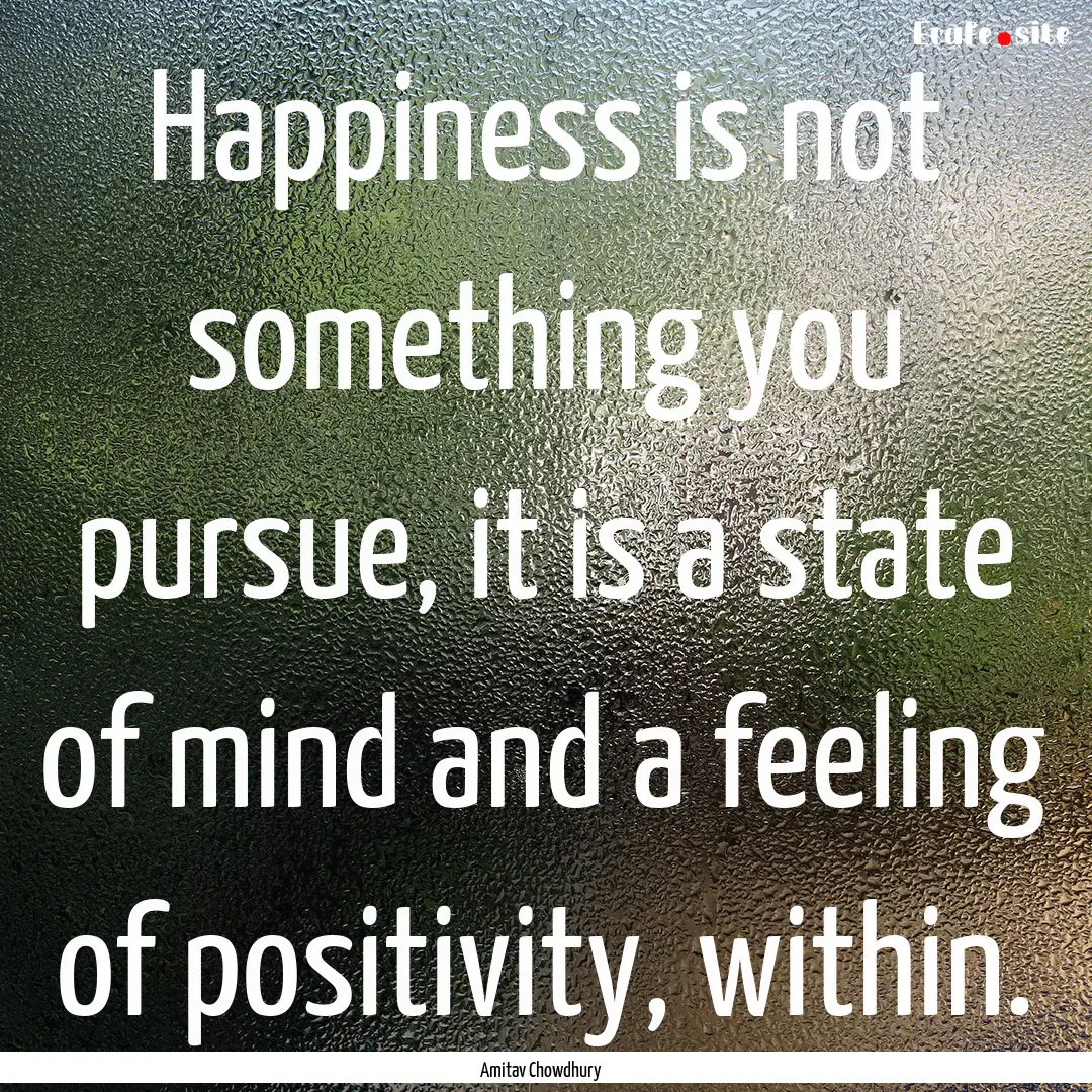 Happiness is not something you pursue, it.... : Quote by Amitav Chowdhury