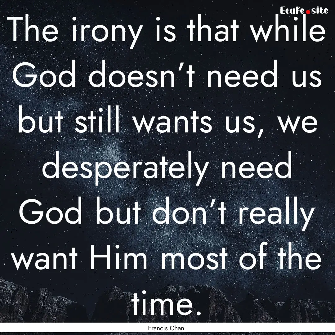 The irony is that while God doesn’t need.... : Quote by Francis Chan