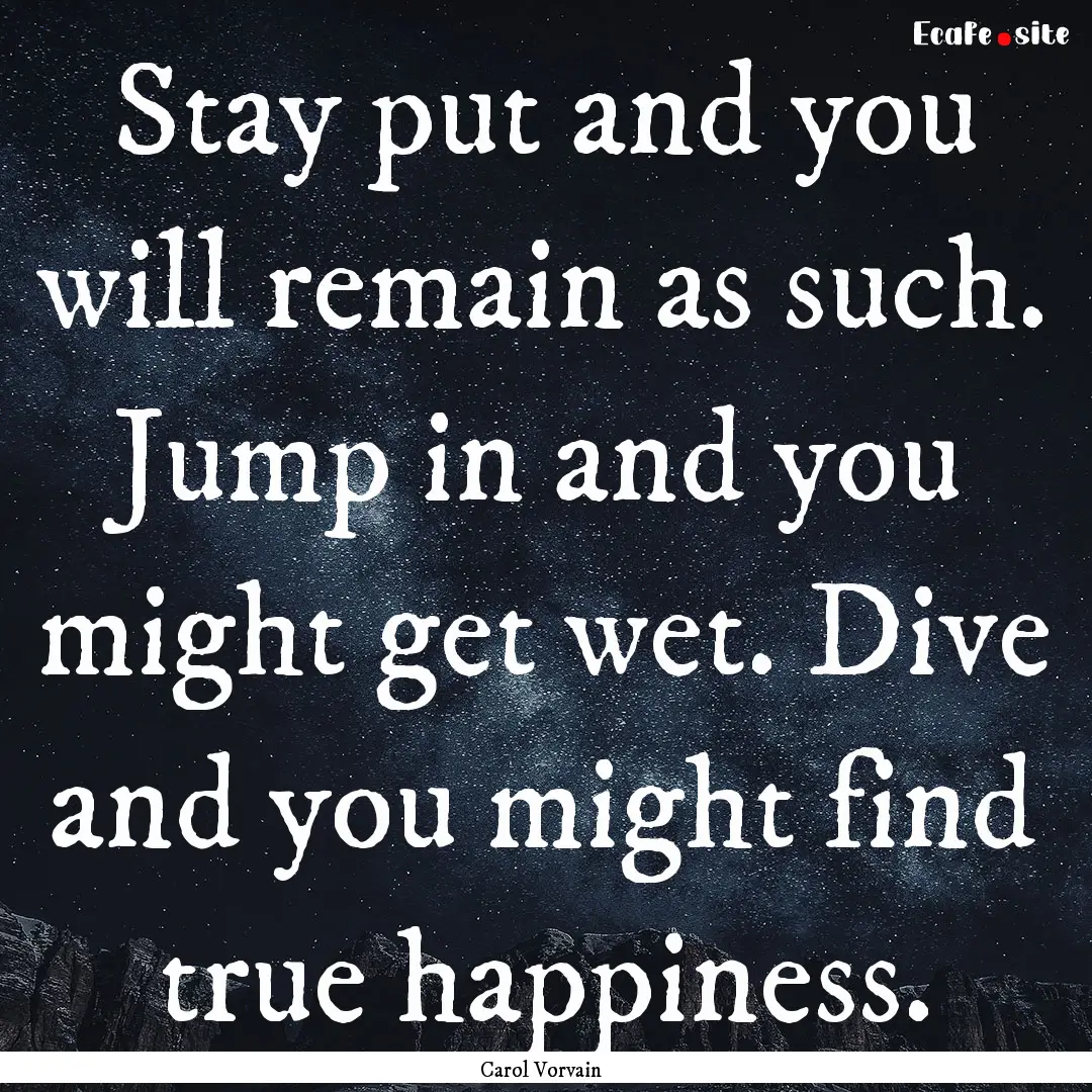 Stay put and you will remain as such. Jump.... : Quote by Carol Vorvain