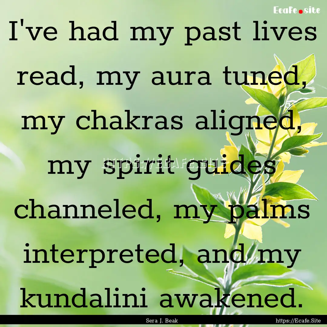 I've had my past lives read, my aura tuned,.... : Quote by Sera J. Beak