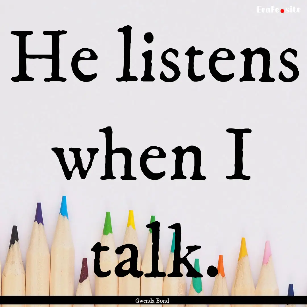 He listens when I talk. : Quote by Gwenda Bond