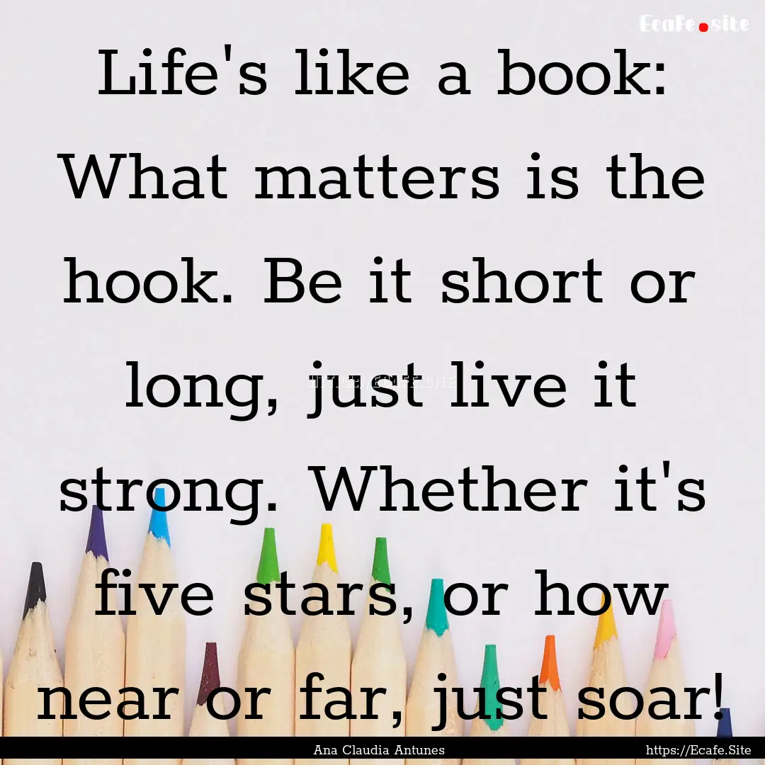 Life's like a book: What matters is the hook..... : Quote by Ana Claudia Antunes