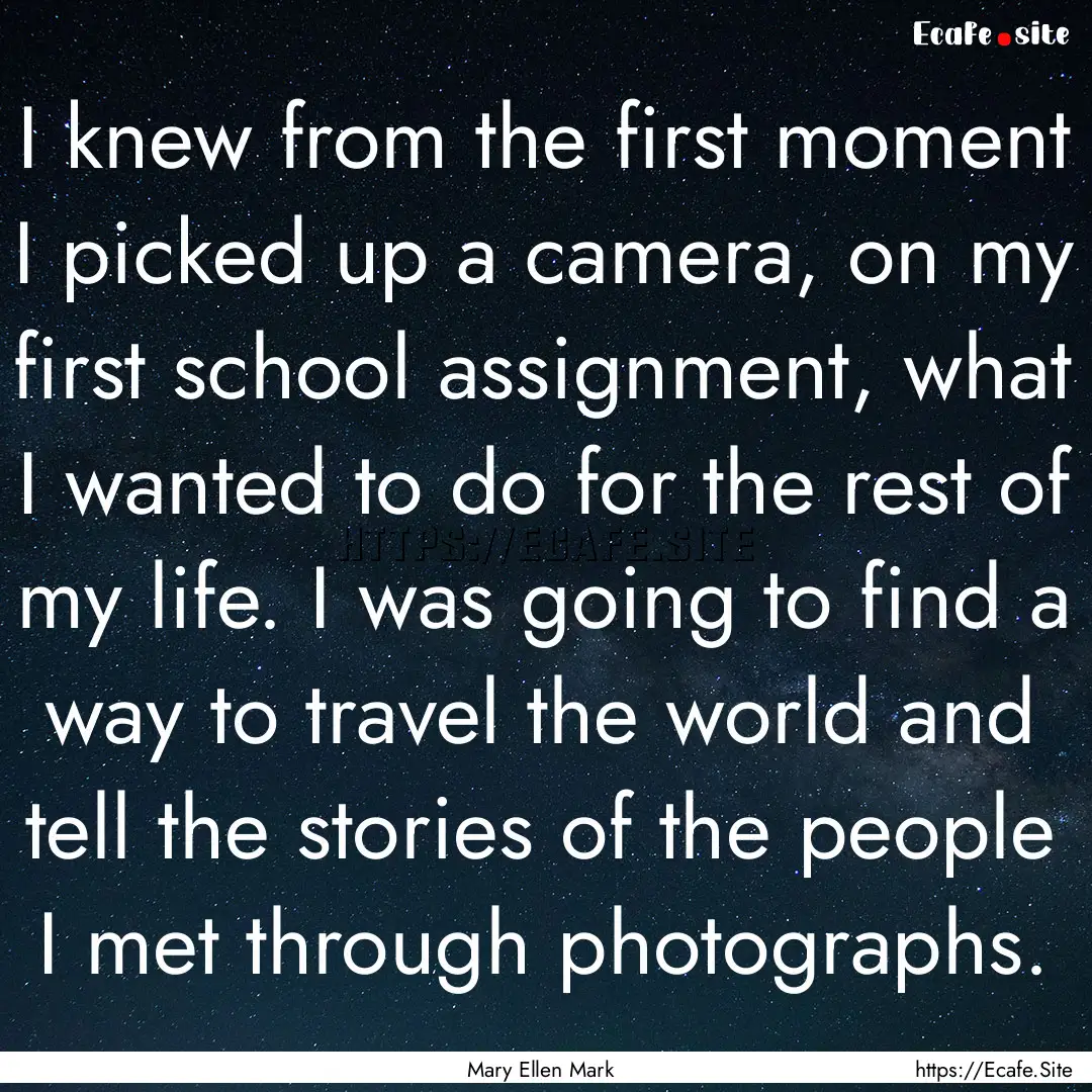 I knew from the first moment I picked up.... : Quote by Mary Ellen Mark