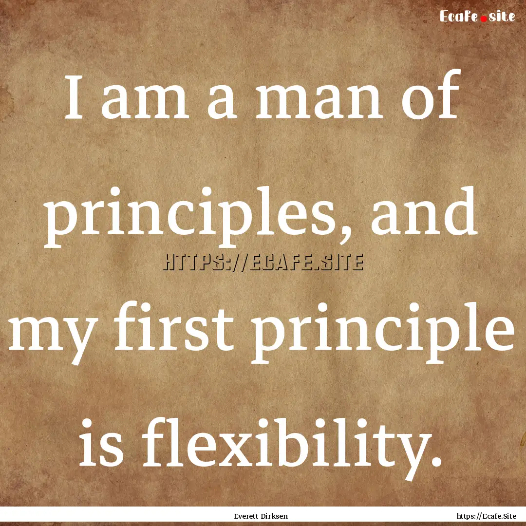 I am a man of principles, and my first principle.... : Quote by Everett Dirksen