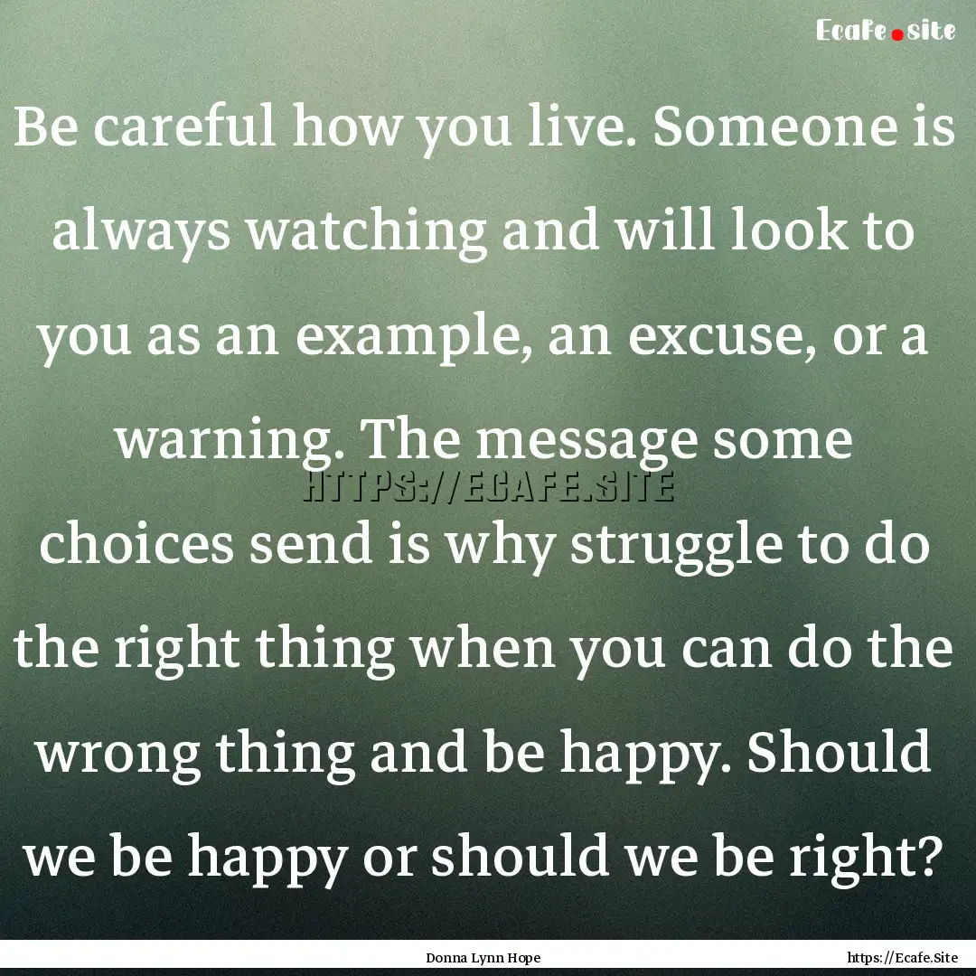 Be careful how you live. Someone is always.... : Quote by Donna Lynn Hope