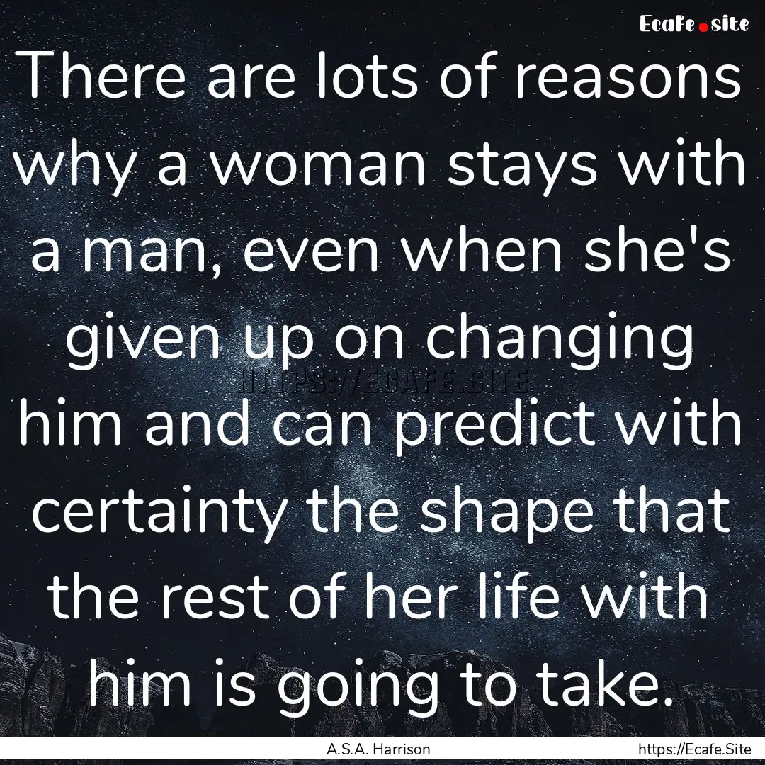 There are lots of reasons why a woman stays.... : Quote by A.S.A. Harrison