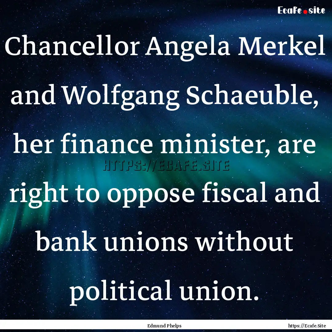 Chancellor Angela Merkel and Wolfgang Schaeuble,.... : Quote by Edmund Phelps