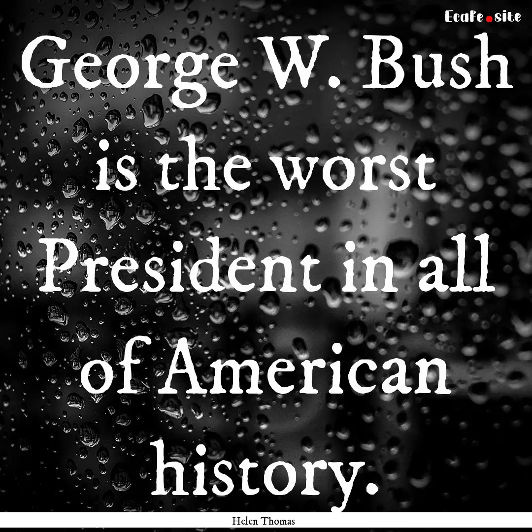 George W. Bush is the worst President in.... : Quote by Helen Thomas