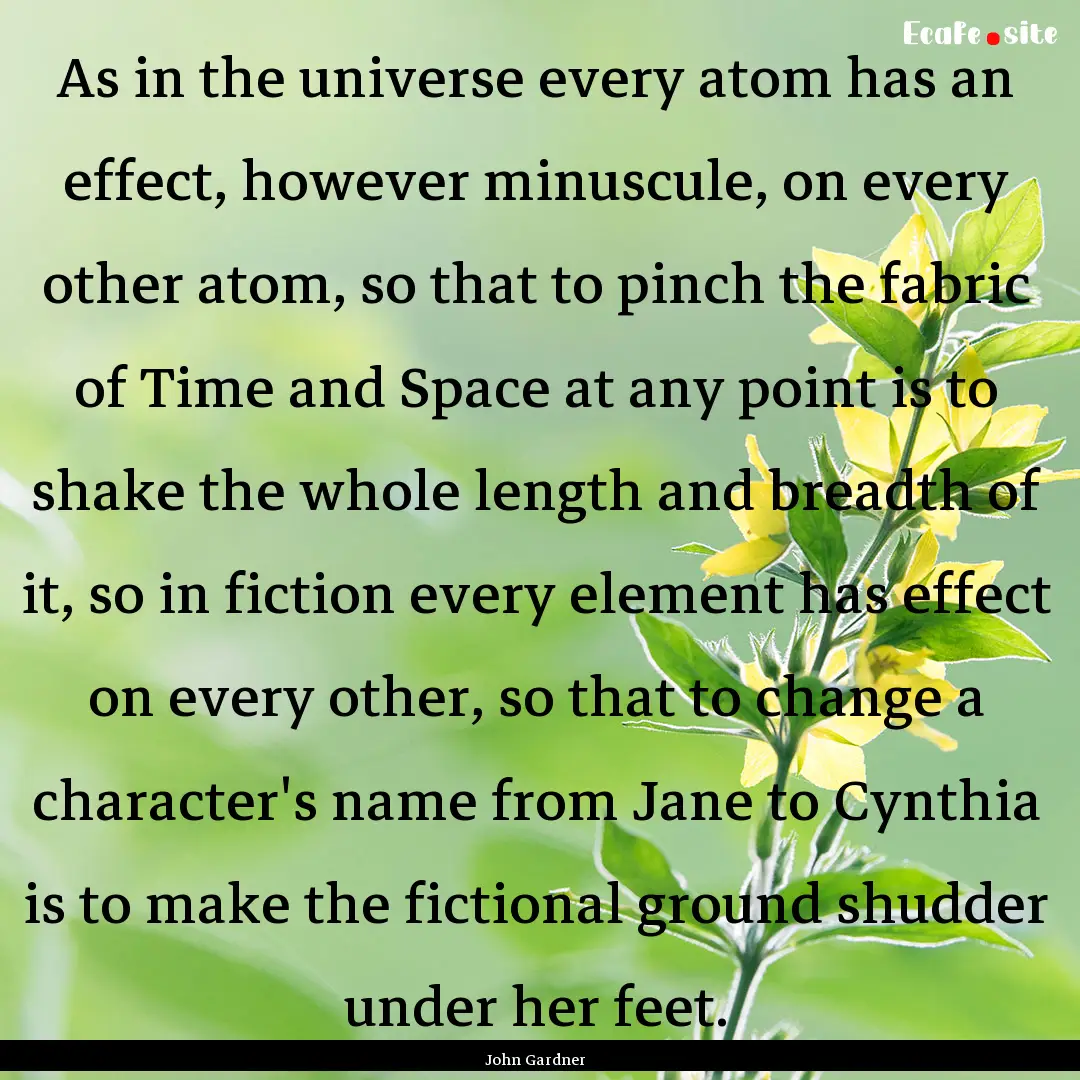 As in the universe every atom has an effect,.... : Quote by John Gardner