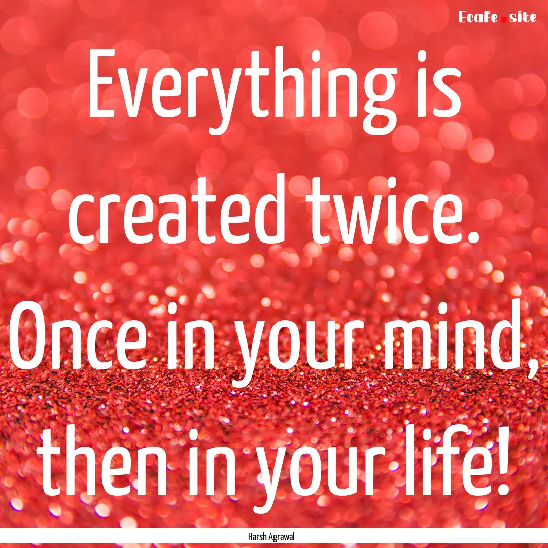 Everything is created twice. Once in your.... : Quote by Harsh Agrawal