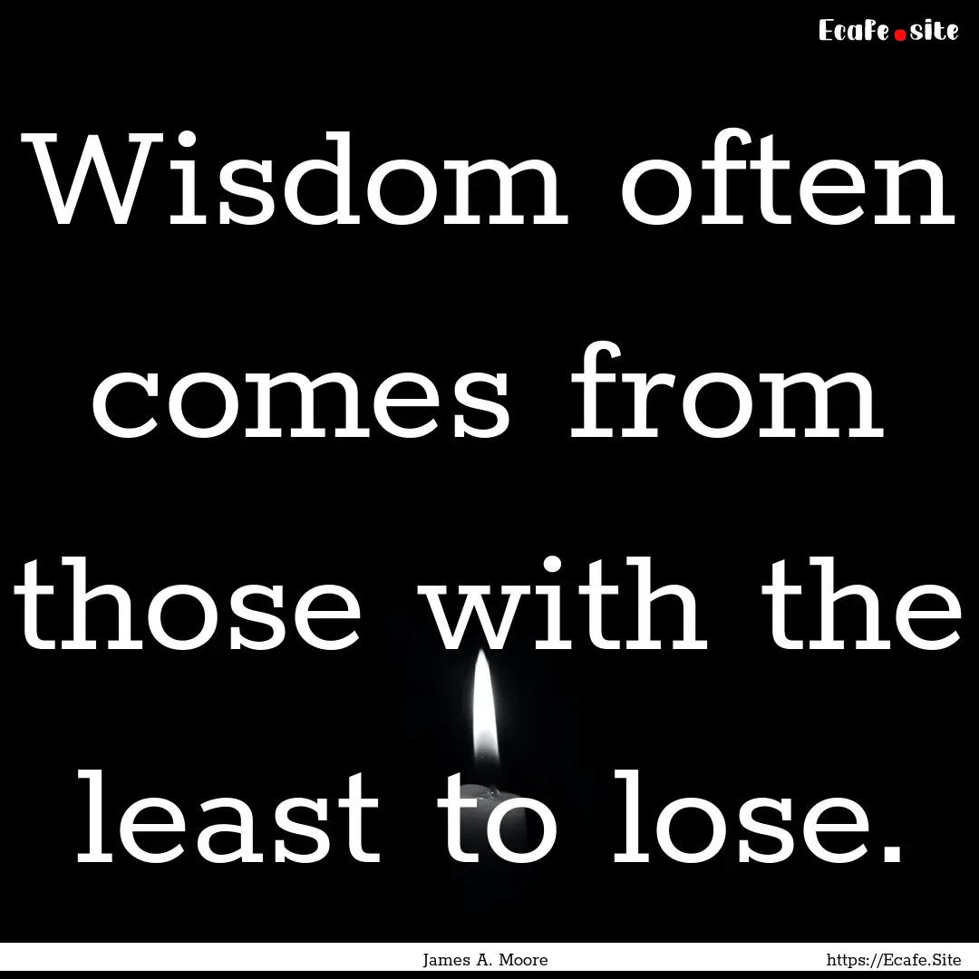 Wisdom often comes from those with the least.... : Quote by James A. Moore